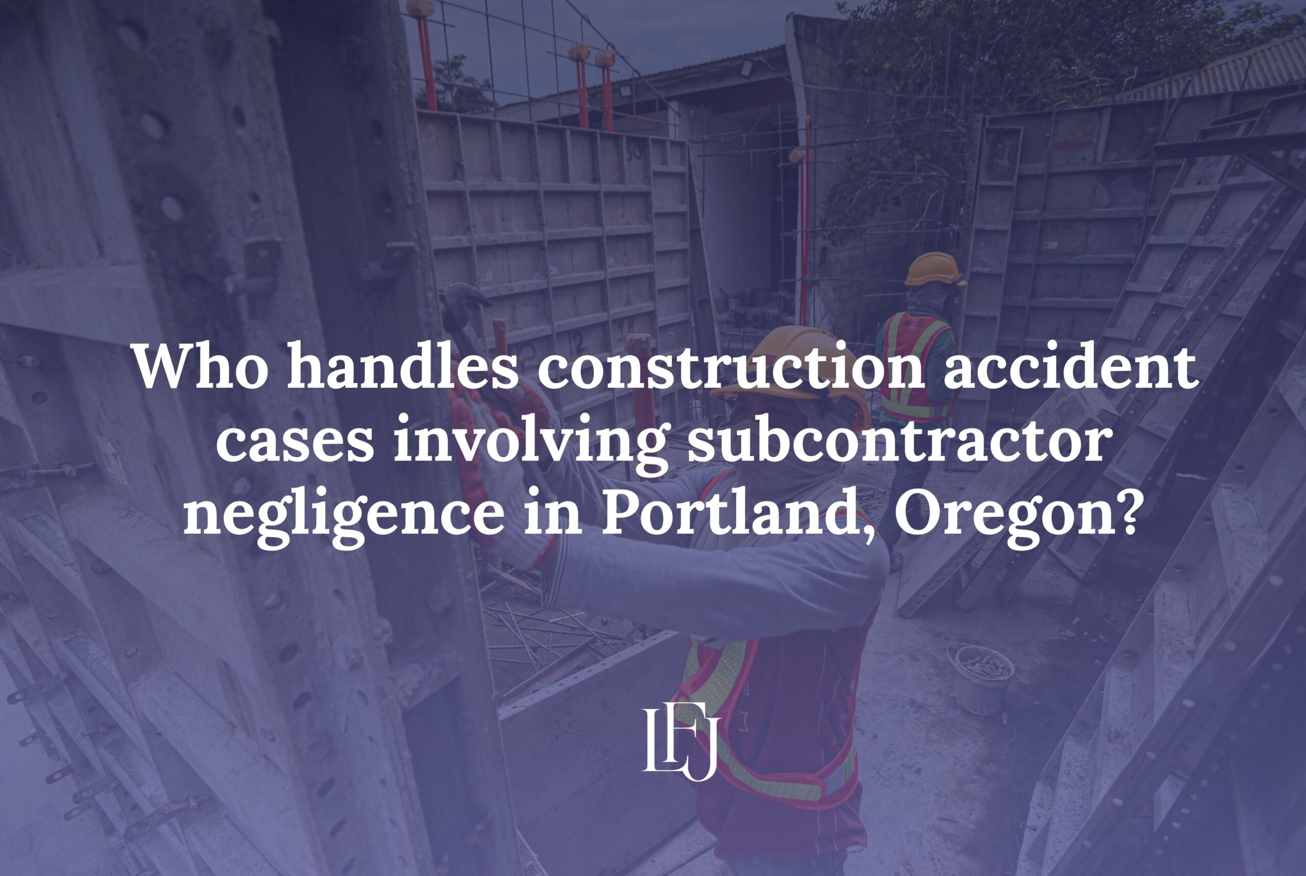 Who handles construction accident cases involving subcontractor negligence in Portland, Oregon?